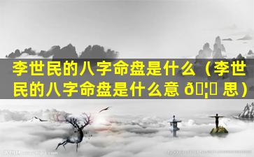 李世民的八字命盘是什么（李世民的八字命盘是什么意 🦉 思）